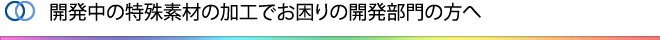 開発中の特殊素材の加工でお困りの開発部門の方へ